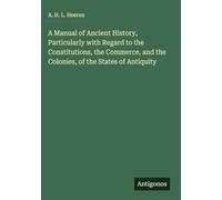 A Manual of Ancient History, Particularly with Regard to the Constitutions, the Commerce, and the Colonies, of the States of Antiquity
