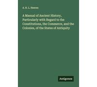A Manual of Ancient History, Particularly with Regard to the Constitutions, the Commerce, and the Colonies, of the States of Antiquity