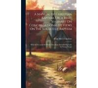 A Manual Of Christian Baptism, Or, A Brief Summary On Congregationalist Views On The Subject Of Baptism: With The Grounds On Which They Rest: Intended