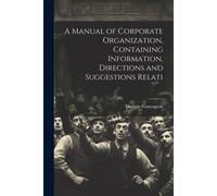 A Manual Of Corporate Organization, Containing Information, Directions And Suggestions Relati
