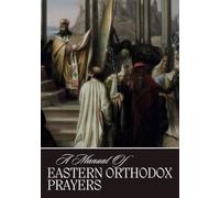 A Manual Of Eastern Orthodox Prayers: Daily Devotions, Liturgical Hymns and Classic Icon Art for Spiritual Growth in the Orthodox Christian Tradition