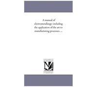 A Manual Of Electro-Metallurgy: Including The Application Of The Art To Manufacturing Processes. ...