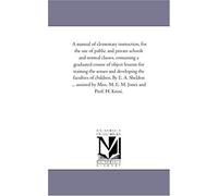 A Manual Of Elementary Instruction, For The Use Of Public And Private Schools And Normal Classes, Containing A Graduated Course Of Object Lessons For