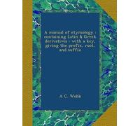 A Manual Of Etymology : Containing Latin & Greek Derivatives : With A Key, Giving The Prefix, Root, And Suffix
