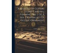 A Manual Of Gothic Stone Carving. Forming No. I. Of A Ser. Of Manuals Of Gothic Ornament