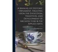 A Manual Of Historic Ornament, Treating Upon The Evolution, Tradition, And Development Of Architecture & The Applied Arts;