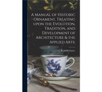 A Manual of Historic Ornament Treating Upon the Evolution Tradition and Development of Architecture amp the Applied Arts - Richard 18511918 Glazier - Crea Richard 18511918 GlazierRichard 18511918 Glaz
