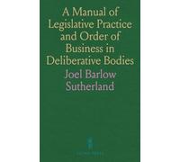 A Manual of Legislative Practice and Order of Business in Deliberative Bodies