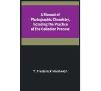 A Manual Of Photographic Chemistry, Including The Practice Of The Collodion Process