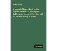 A Manual of Prayer: Designed to Assist Christians in Learning the Subjects and Modes of Devotion, with an Introduction by A. Barnes