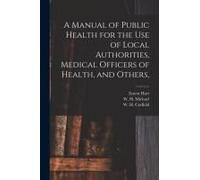 A Manual Of Public Health For The Use Of Local Authorities, Medical Officers Of Health, And Others,