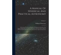 A Manual Of Spherical And Practical Astronomy: Embracing The General Problems Of Spherical Astronomy, The Special Applications To Nautical Astronomy A