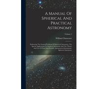 A Manual Of Spherical And Practical Astronomy: Embracing The General Problems Of Spherical Astronomy, The Special Applications To Nautical Astronomy A