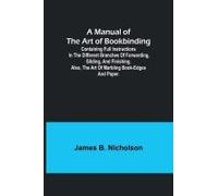 A Manual Of The Art Of Bookbinding; Containing Full Instructions In The Different Branches Of Forwarding, Gilding, And Finishing. Also, The Art Of Marbling Book-Edges And Paper.