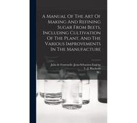 A Manual Of The Art Of Making And Refining Sugar From Beets, Including Cultivation Of The Plant, And The Various Improvements In The Manufacture