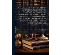 A Manual of the Statutes of Limitation, Showing the Time Within Which the Ownership of Property Must Be Asserted and Exercised, Or Actions Commenced to Prevent the Operation of These Statutes, Viz