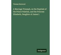 A Marriage Triumph, on the Nuptials of the Prince Palatine, and the Princess Elizabeth, Daughter of James I.