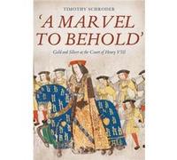 A Marvel to Behold Gold and Silver at the Court of Henry VIII by Timothy Royalty Account Schroder Timothy Royalty Account Schroder (Auteur)