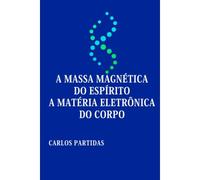 A Massa Magnética Do Espírito A Matéria Eletrônica Do Corpo: A Ciência Torna Lógico Nosso Pensamento