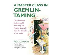 A Master Class in Gremlin-Taming(R): The Absolutely Indispensable Next Step for Freeing Yourself from the Monster of the Mind - Practical Techniques for Emotional Clarity and Personal Growth