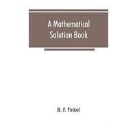 A Mathematical Solution Book. Containing Systematic Solutions Of Many Of The Most Difficult Problems, Taken From The Leading Authors On Arithmetic And Algebra, Many Problems And Solutions From Geometr
