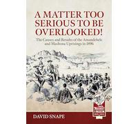 A Matter Too Serious to Be Overlooked!: The Causes, Course and Results of the Amandebele and Mashona Uprisings in 1896