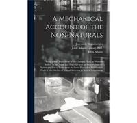A Mechanical Account of the Nonnaturals Being a Brief Explication of the Changes Made in Humane Bodies by Air Diet Etc. Together With an Enquiry Into the Creative Media Partners LLCCreative Media Part