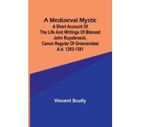 A Mediaeval Mystic; A Short Account Of The Life And Writings Of Blessed John Ruysbroeck, Canon Regular Of Groenendael A.D. 1293-1381
