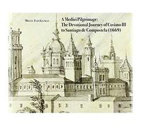 A Medici Pilgrimage: The Devotional Journey Of Cosimo Iii To Santiago De Compostela (1669)