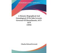A Memoir, Biographical And Genealogical, Of Sir John Leverett, Governor Of Massachusetts, 1673-1679 (1856)