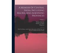 A Memoir Of Central India, Including Malwa, And Adjoining Provinces: With The History, And Copious Illustrations, Of The Past And Present Condition Of