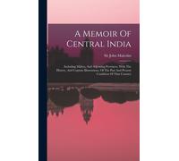 A Memoir Of Central India: Including Malwa, And Adjoining Provinces. With The History, And Copious Illustrations, Of The Past And Present Conditi