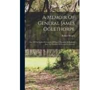 A Memoir Of General James Oglethorpe: One Of The Earliest Reformers Of Prison Discipline In England And The Founder Of Georgia In America