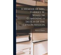 A Memoir Of Mrs. Harriet W. Winslow Combining A Sketch Of The Ceylon Mission