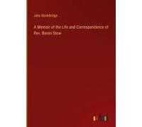 A Memoir Of The Life And Correspondence Of Rev. Baron Stow