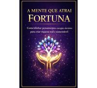 A MENTE QUE ATRAI FORTUNA: Como alinhar pensamentos, energia e decisões para criar riqueza real e sustentável