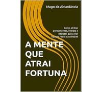 A MENTE QUE ATRAI FORTUNA: Como alinhar pensamentos, energia e decisões para criar riqueza real e sustentável