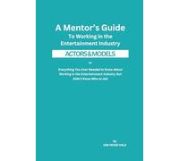 A Mentor’s Guide To Working in the Entertainment Industry: Everything You Ever Needed to Know About Working in the Entertainment Industry But Didn’t Know Who to Ask