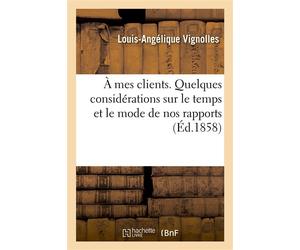 À mes clients. Quelques considérations sur le temps et le mode de nos rapports, suivies De préceptes sur les soins aux malades et l'hygiène pratique, etc. Lavardens - Louis-Angélique Vignolles - Hache