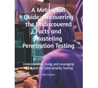 A Metasploit Guide: Uncovering The Undiscovered Facts And Mastering Penetration Testing: Understanding, Using, And Leveraging Metasploit For Cybersecurity Testing