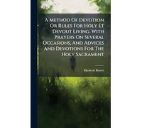 A Method Of Devotion Or Rules For Holy Et Devout Living, With Prayers On Several Occasions, And Advices And Devotions For The Holy Sacrament
