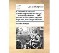 A Methodical Treatise Concerning Bills Of Exchange: ... By William Forbes ... The Second Edition Corrected And Improved, With Large Additions.