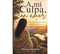 A mi Culpa, con amor: Un viaje de sanación, perdón y liberación para volver a mí.