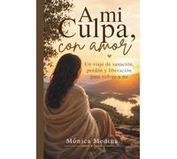A mi Culpa, con amor: Un viaje de sanación, perdón y liberación para volver a mí.