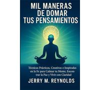 A MIL MANERAS DE DOMINAR TUS PENSAMIENTOS: Técnicas prácticas, creativas e inspiradas en la fe para calmar la mente, encontrar la paz y vivir con claridad.