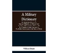 A Military Dictionary, Or, Explanation Of The Several Systems Of Discipline Of Different Kinds Of Troop,Infantry, Artillery, And Cavalry; The Principles Of Fortification, And All The Modern Improvemen