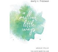 A Million Little Ways Uncover the Art You Were Made to Live by Emily P. Freeman Emily P. Freeman (Auteur)