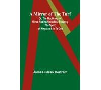 A Mirror Of The Turf; Or, The Machinery Of Horse-Racing Revealed, Showing The Sport Of Kings As It Is To-Day