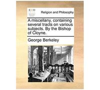 A Miscellany, Containing Several Tracts On Various Subjects. By The Bishop Of Cloyne.
