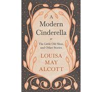 A Modern Cinderella;Or, The Little Old Shoe, And Other Stories